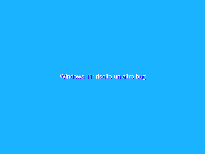 Windows 11: risolto un altro bug