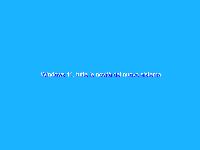 Windows 11, tutte le novità del nuovo sistema operativo Microsoft
