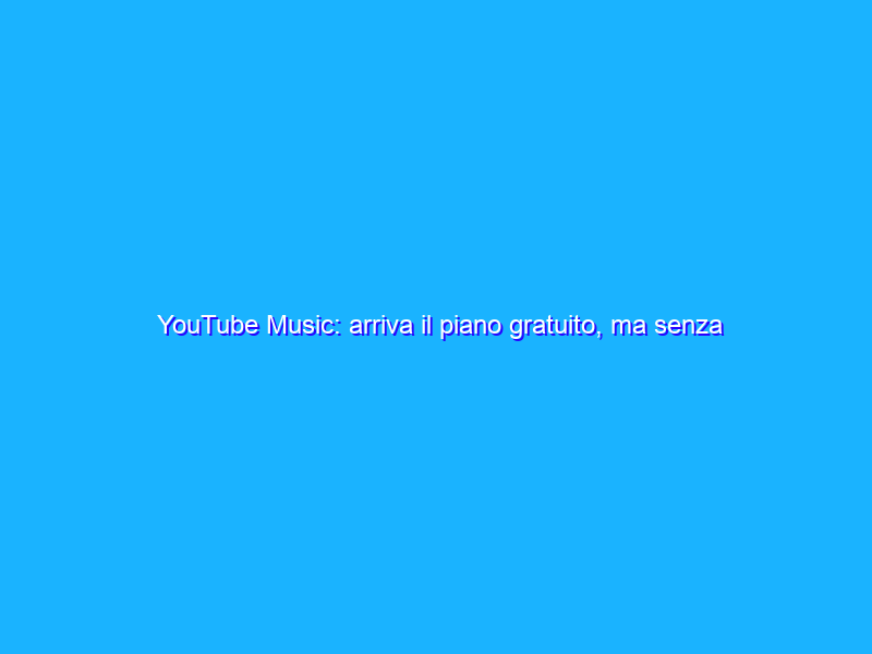 YouTube Music: arriva il piano gratuito, ma senza i video