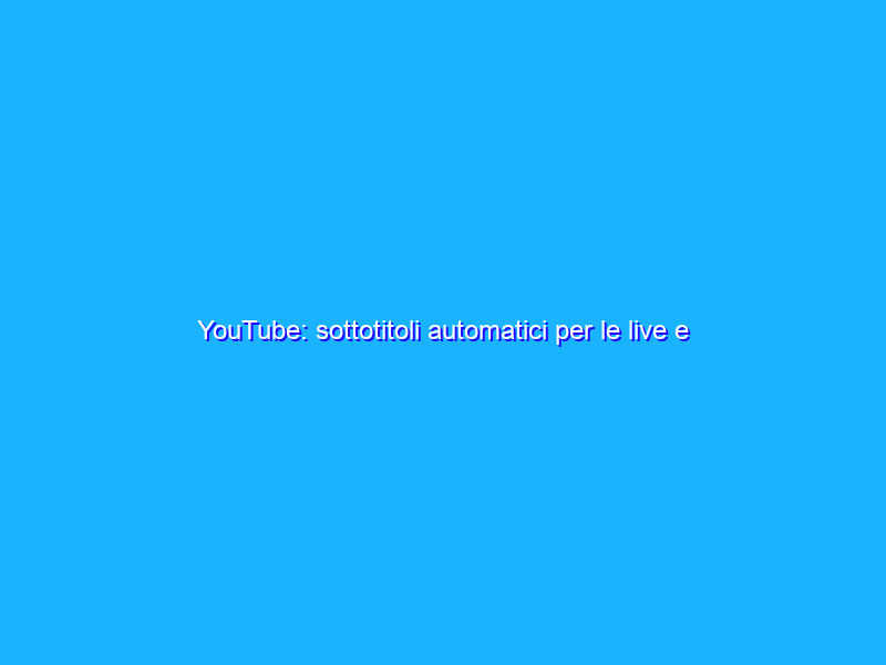 YouTube: sottotitoli automatici per le live e nuove opzioni audio
