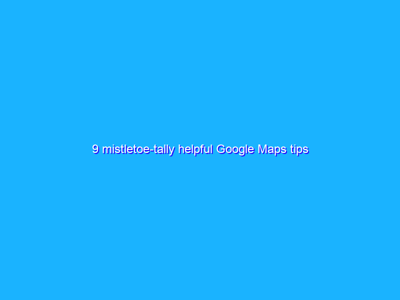 9 mistletoe-tally helpful Google Maps tips