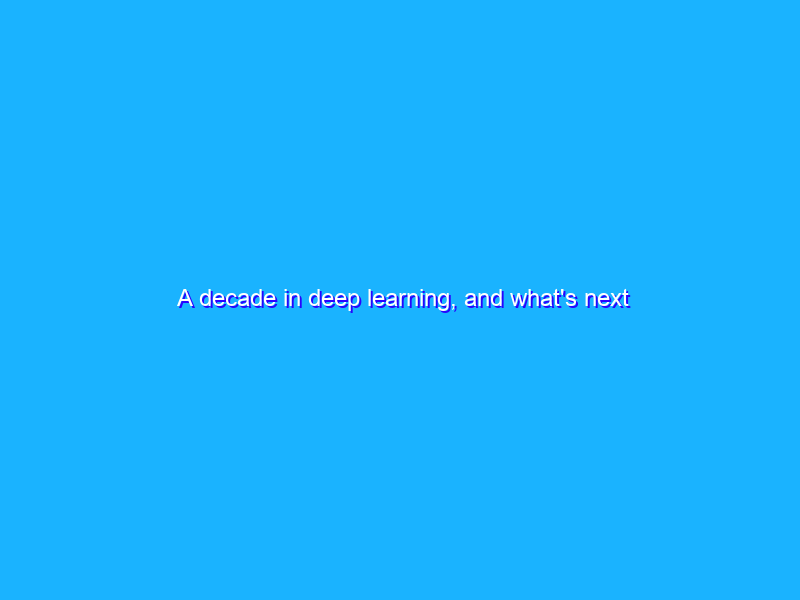 A decade in deep learning, and what's next