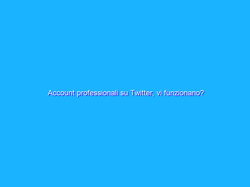Account professionali su Twitter, vi funzionano?