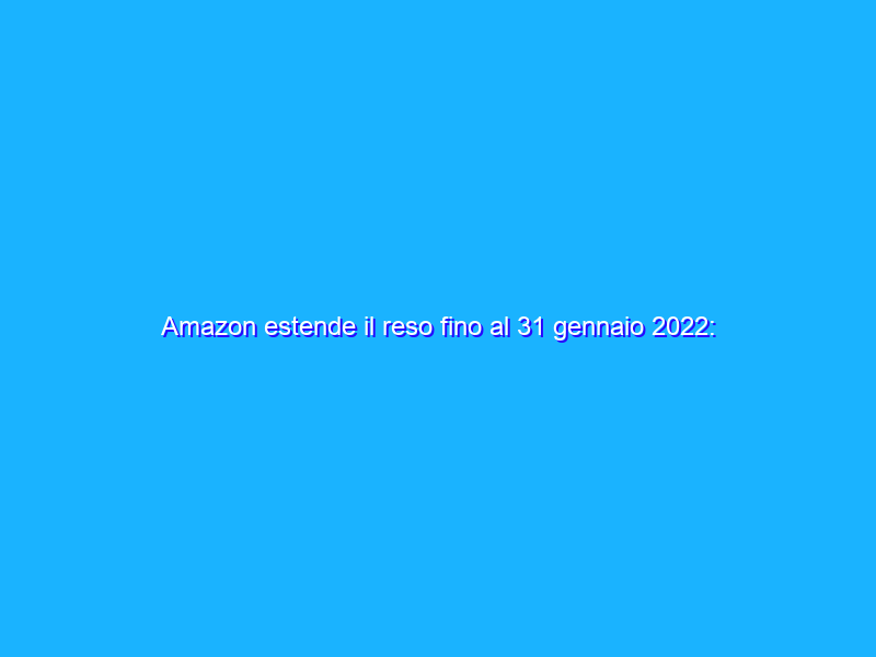 Amazon estende il reso fino al 31 gennaio 2022: tutti i dettagli
