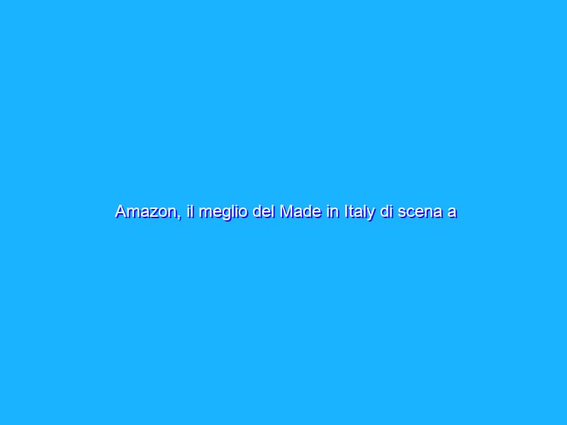 Amazon, il meglio del Made in Italy di scena a Roma