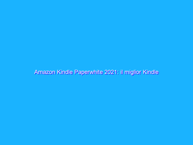 Amazon Kindle Paperwhite 2021: il miglior Kindle di sempre?
