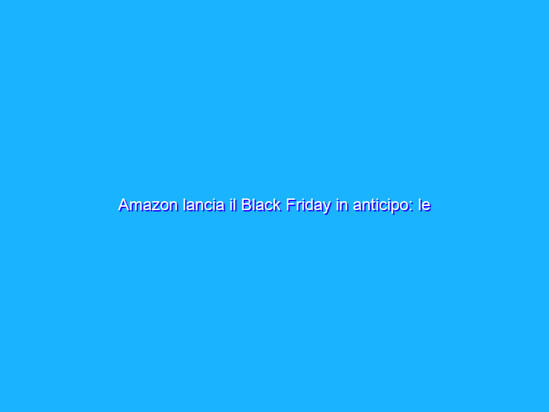 Amazon lancia il Black Friday in anticipo: le migliori offerte di oggi