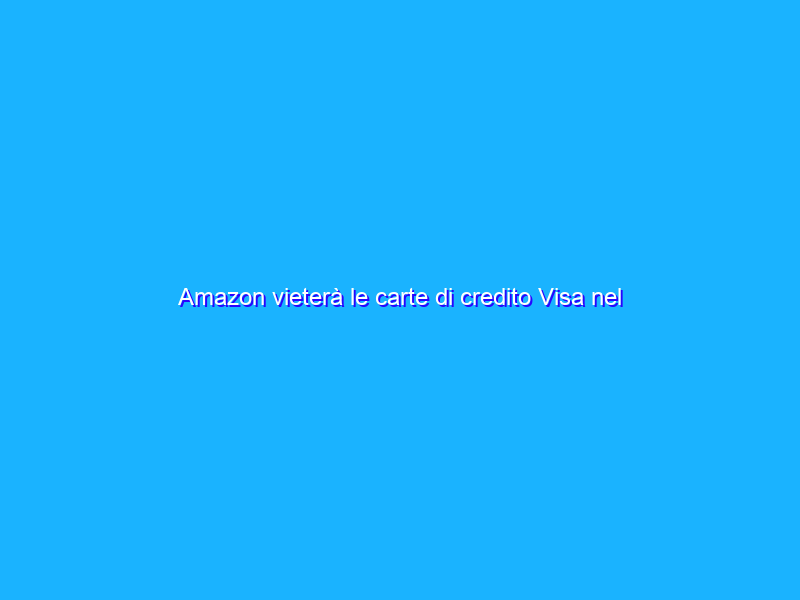 Amazon vieterà le carte di credito Visa nel Regno Unito
