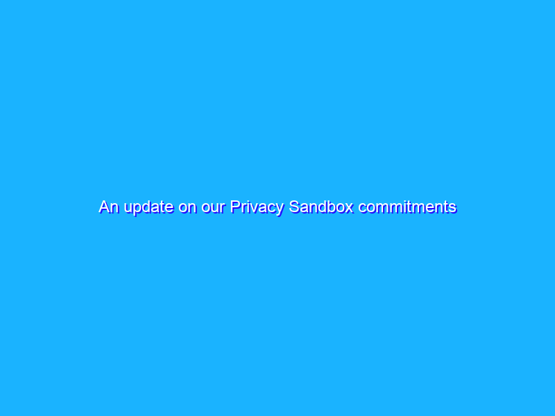 An update on our Privacy Sandbox commitments