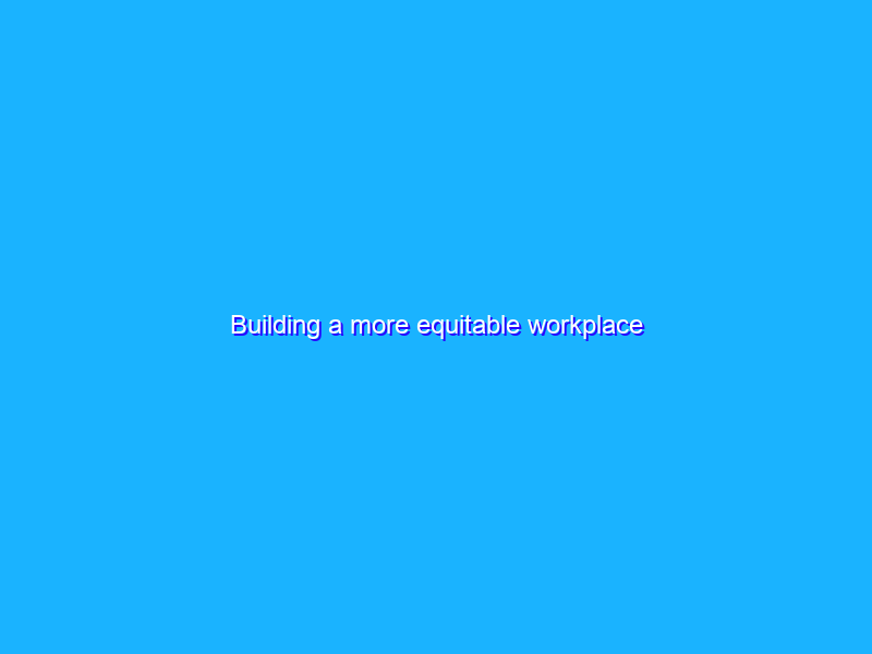 Building a more equitable workplace