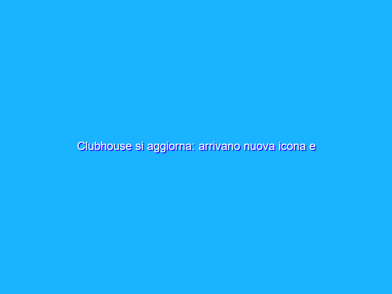 Clubhouse si aggiorna: arrivano nuova icona e lingua italiana