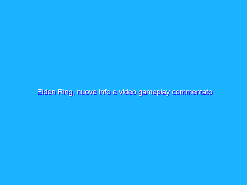 Elden Ring, nuove info e video gameplay commentato