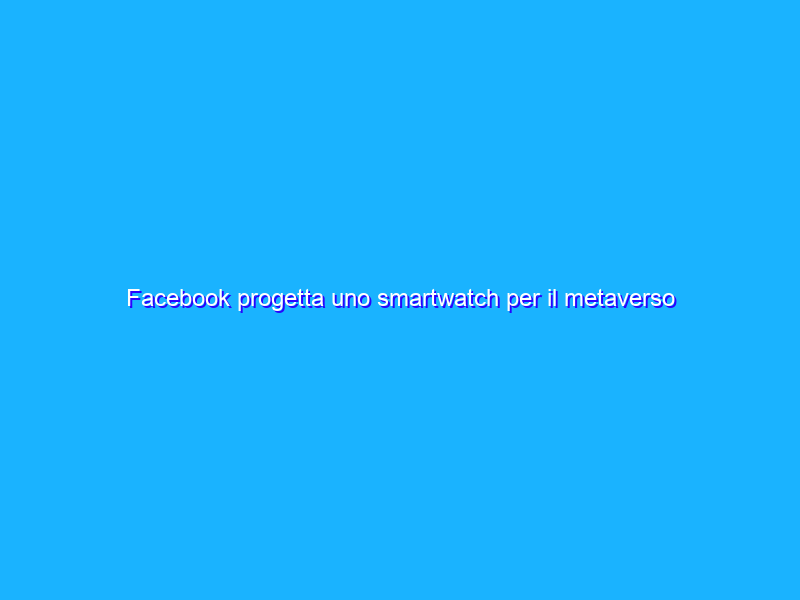 Facebook progetta uno smartwatch per il metaverso