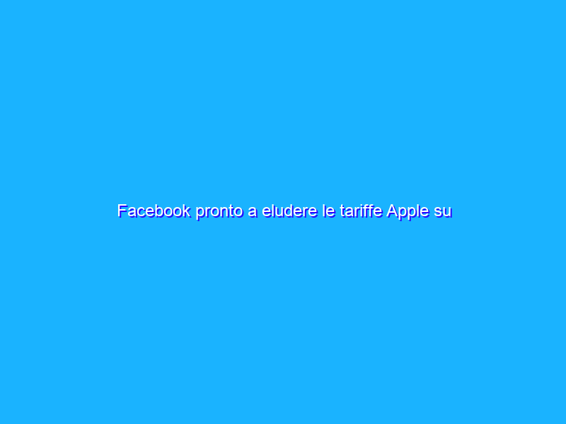 Facebook pronto a eludere le tariffe Apple su transazioni in-app