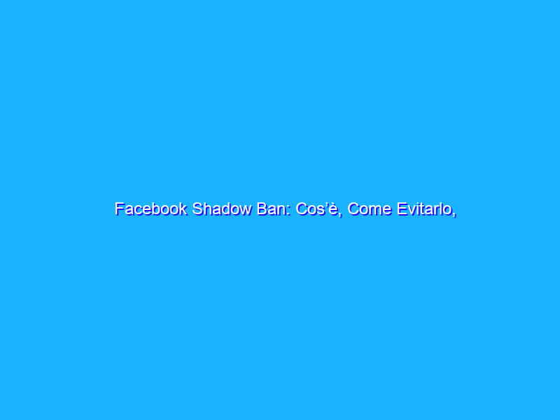 Facebook Shadow Ban: Cos’è, Come Evitarlo, Come Uscirne