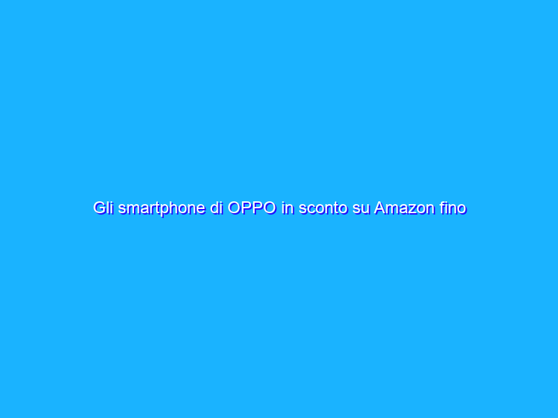Gli smartphone di OPPO in sconto su Amazon fino al 43%