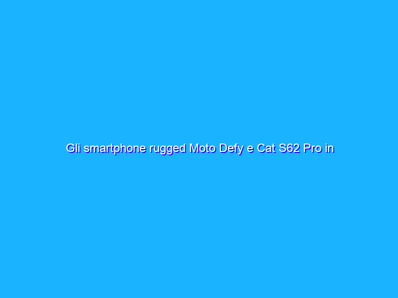 Gli smartphone rugged Moto Defy e Cat S62 Pro in Italia