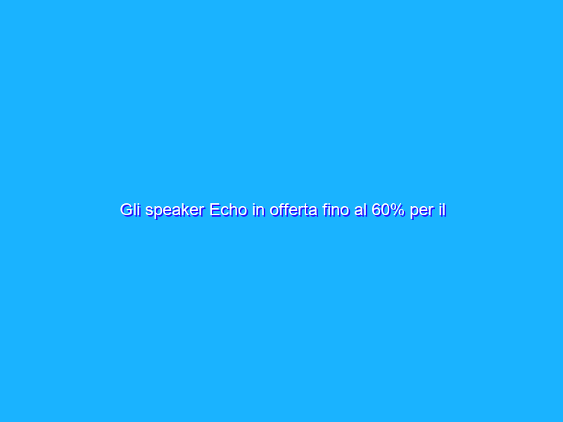 Gli speaker Echo in offerta fino al 60% per il Black Friday in anticipo