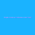Google si lancia sul metaverso e crea il team Google Labs