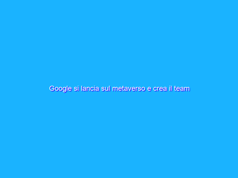 Google si lancia sul metaverso e crea il team Google Labs