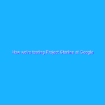 How we’re testing Project Starline at Google