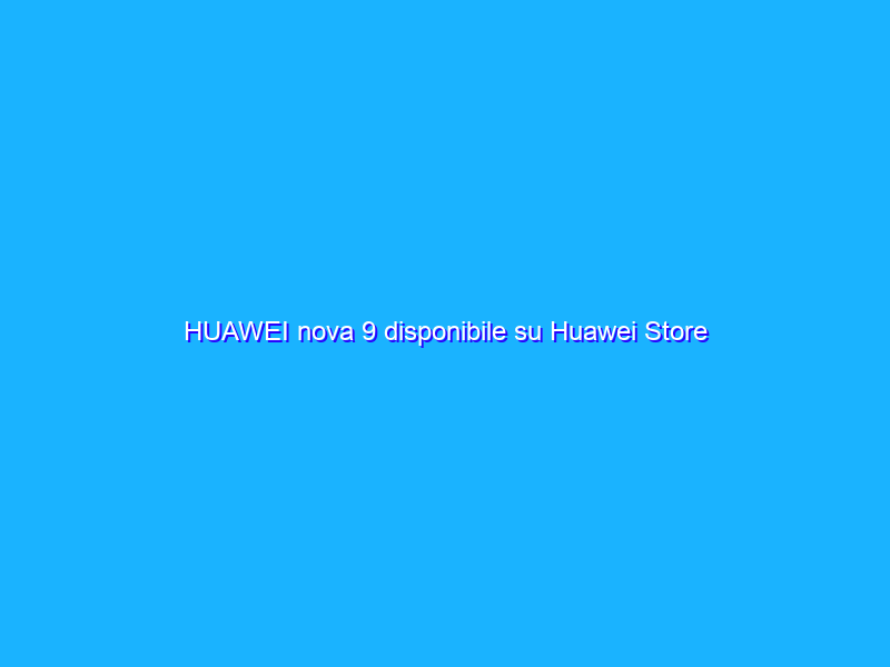 HUAWEI nova 9 disponibile su Huawei Store