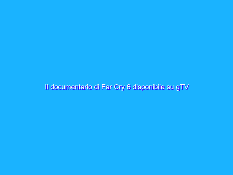 Il documentario di Far Cry 6 disponibile su gTV