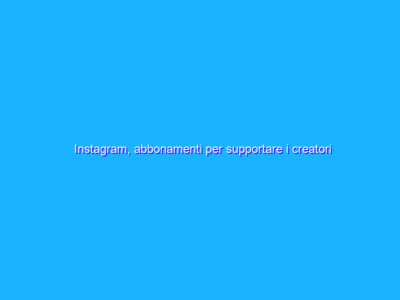 Instagram, abbonamenti per supportare i creatori di contenuti?