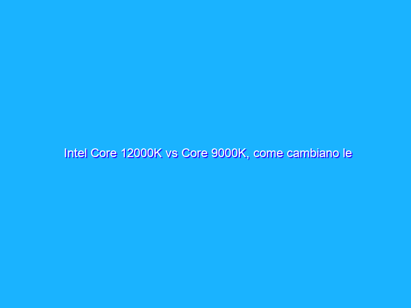 Intel Core 12000K vs Core 9000K, come cambiano le prestazioni in 3 anni? CPU a confronto