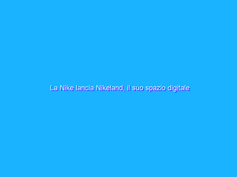 La Nike lancia Nikeland, il suo spazio digitale nel Metaverso