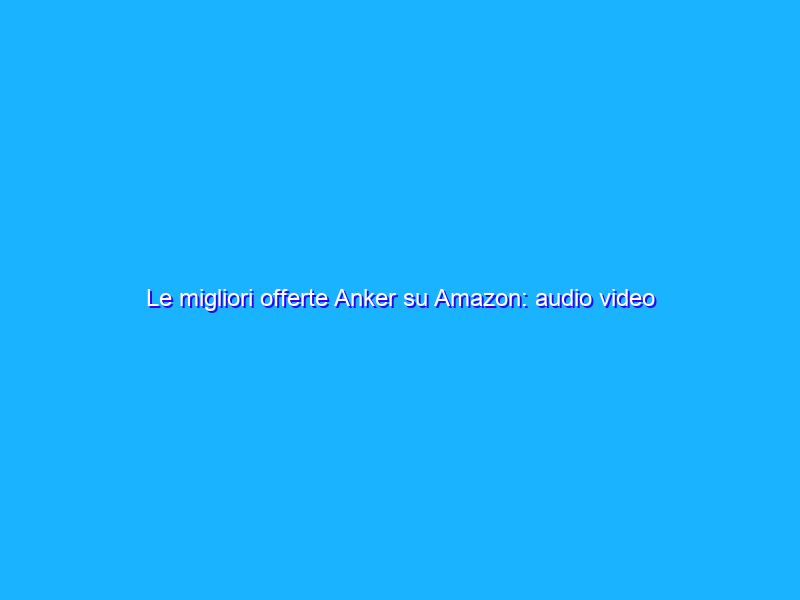Le migliori offerte Anker su Amazon: audio video e molto altro