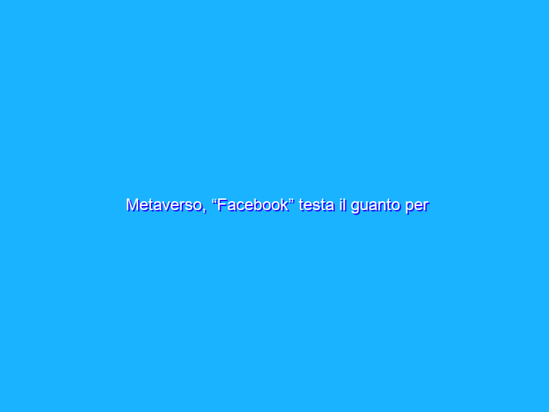 Metaverso, “Facebook” testa il guanto per toccare gli oggetti