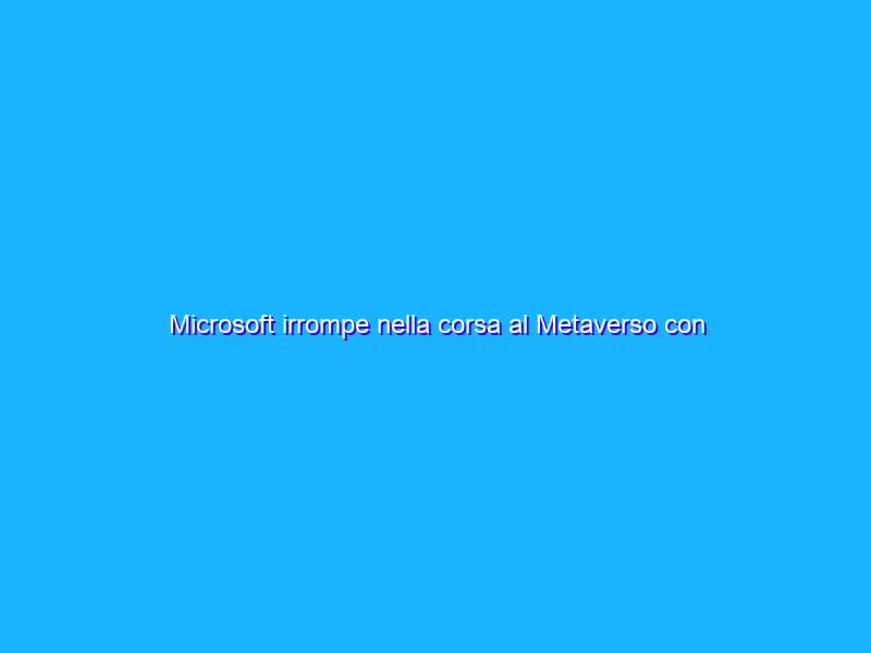 Microsoft irrompe nella corsa al Metaverso con Mesh e Teams