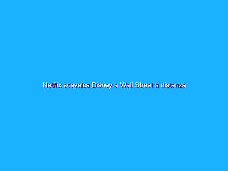 Netflix scavalca Disney a Wall Street a distanza di un anno