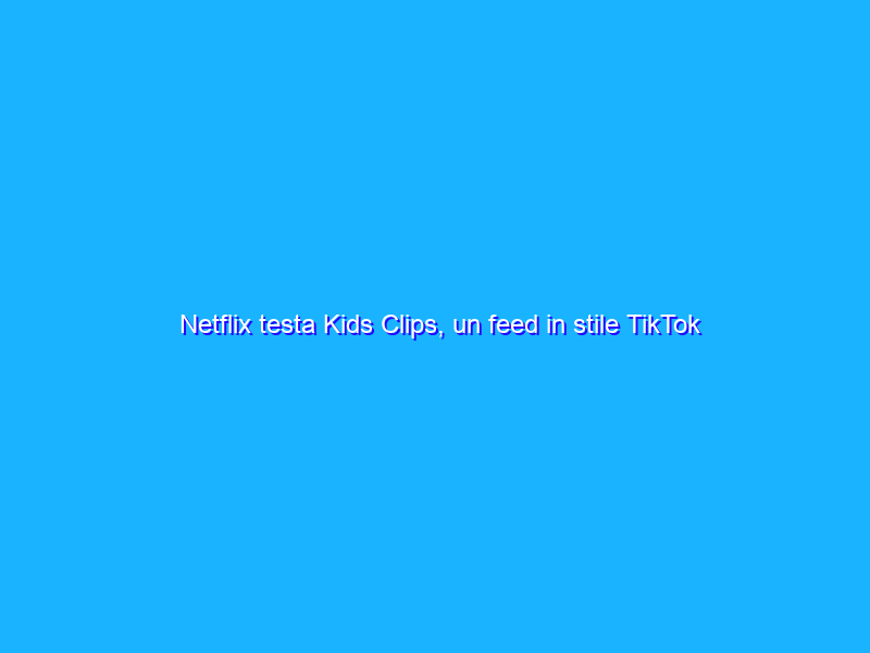 Netflix testa Kids Clips, un feed in stile TikTok per bambini