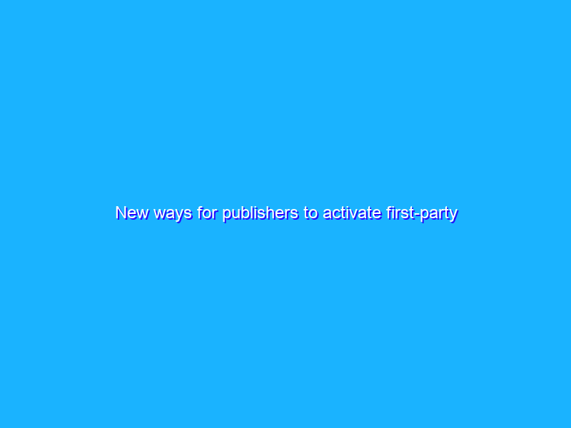 New ways for publishers to activate first-party data