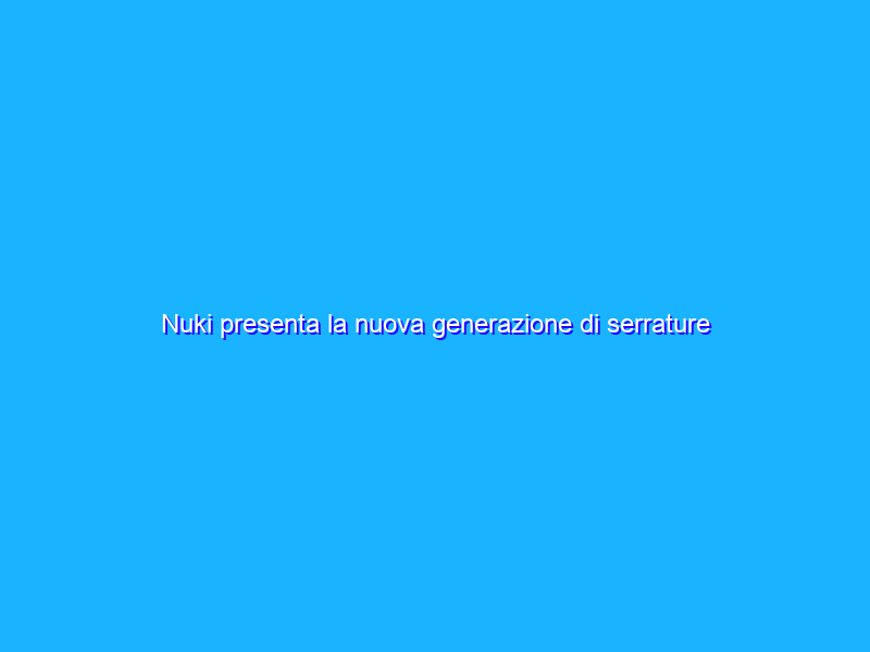 Nuki presenta la nuova generazione di serrature intelligenti