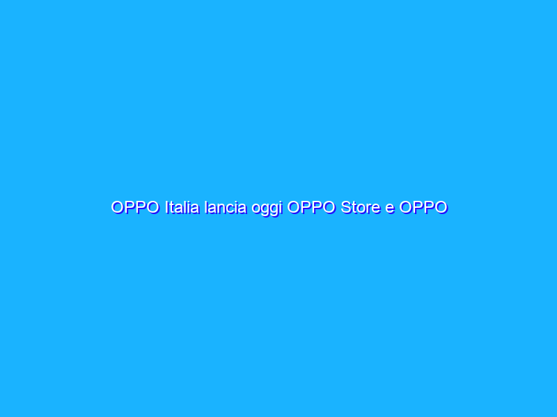 OPPO Italia lancia oggi OPPO Store e OPPO Community