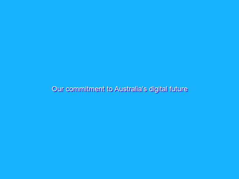 Our commitment to Australia’s digital future