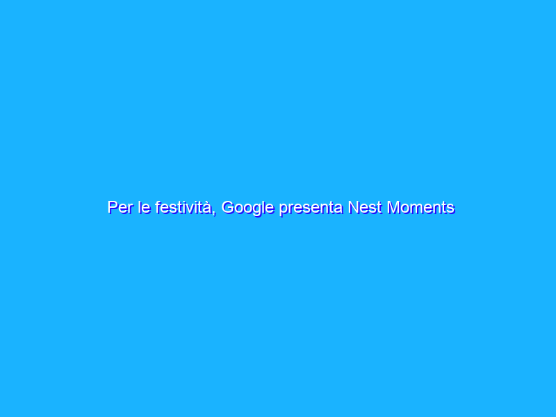 Per le festività, Google presenta Nest Moments con Chiara Maci