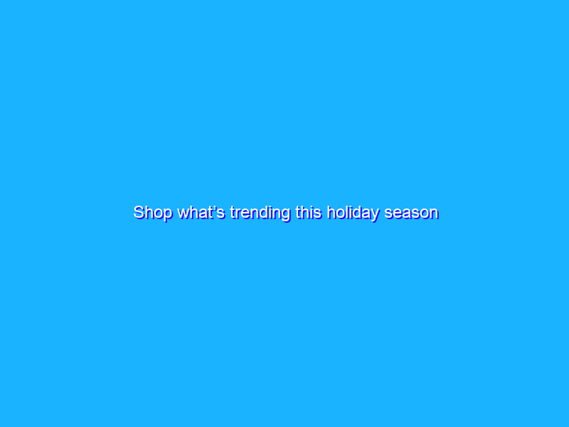 Shop what’s trending this holiday season