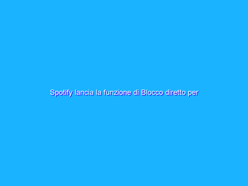 Spotify lancia la funzione di Blocco diretto per gli utenti