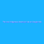 The new Indigenous Americas hub on Google Arts & Culture The new Indigenous Americas hub on Google Arts & Culture