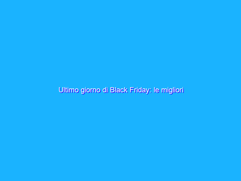 Ultimo giorno di Black Friday: le migliori offerte da non farsi scappare