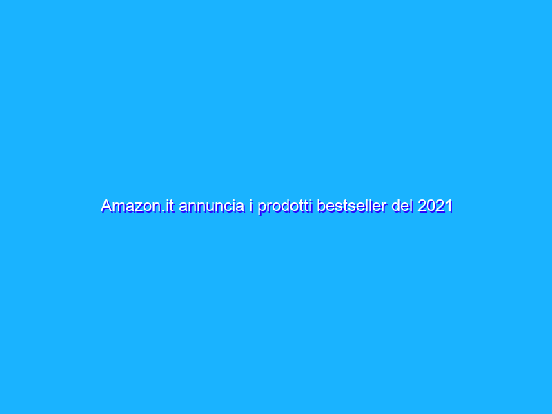 Amazon.it annuncia i prodotti bestseller del 2021