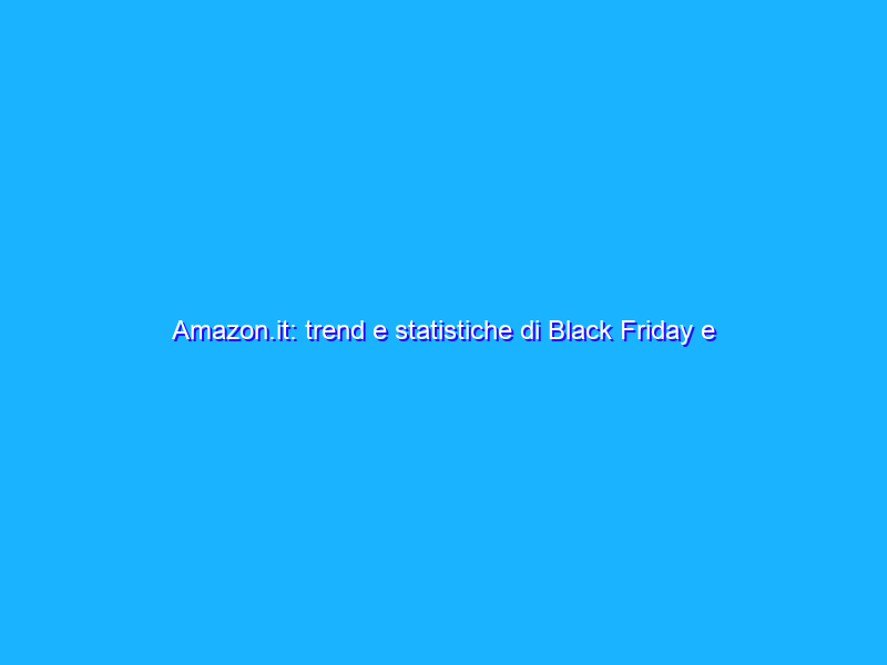 Amazon.it: trend e statistiche di Black Friday e Cyber Monday