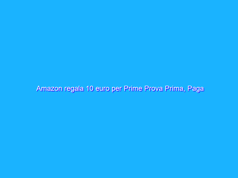 Amazon regala 10 euro per Prime Prova Prima, Paga Poi: 7 giorni per provare gratis gli abiti