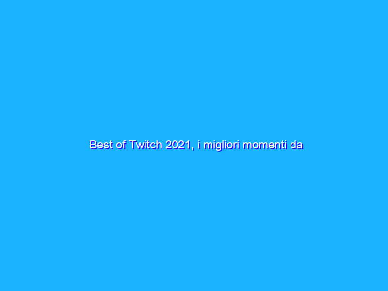 Best of Twitch 2021, i migliori momenti da ricordare