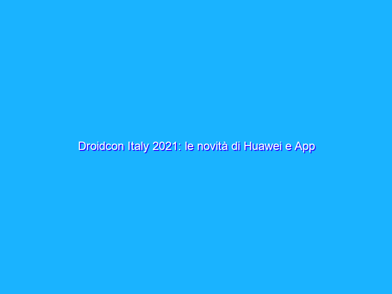 Droidcon Italy 2021: le novità di Huawei e App Gallery