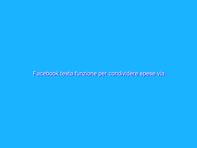 Facebook testa funzione per condividere spese via Messenger